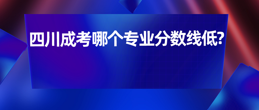 四川成考哪个专业分数线低?