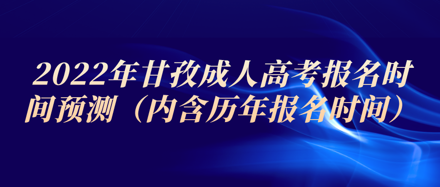 2022年甘孜成人高考报名时间预测（内含历年报名时间）