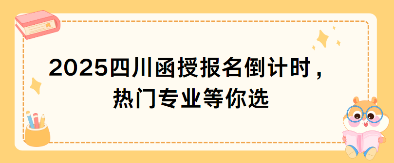 2025四川函授报名倒计时，热门专业等你选