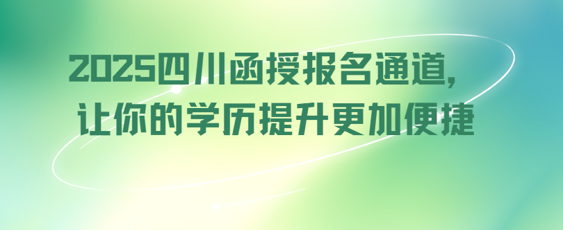 2025四川函授报名通道，让你的学历提升更加便捷