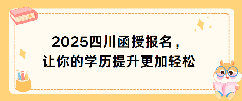 2025四川函授报名，让你的学历提升更加轻松